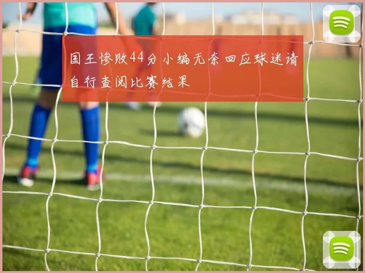 国王惨败44分小编无奈回应球迷请自行查阅比赛结果