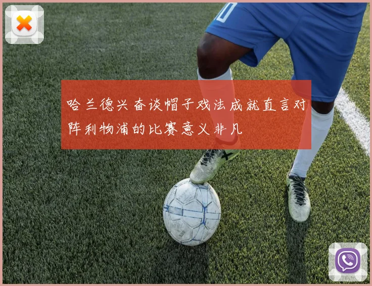 哈兰德兴奋谈帽子戏法成就直言对阵利物浦的比赛意义非凡