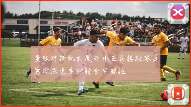 曼联对斯凯利展开非正式接触球员意欲探索多种转会可能性