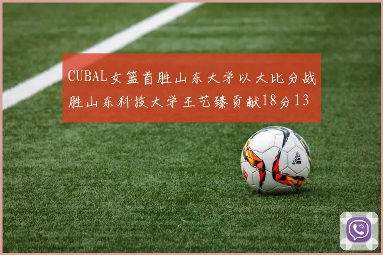 CUBAL女篮首胜山东大学以大比分战胜山东科技大学王艺臻贡献18分13篮板表现出色