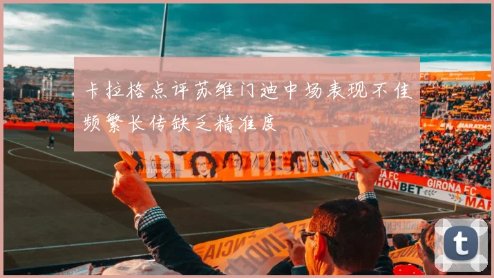 卡拉格点评苏维门迪中场表现不佳频繁长传缺乏精准度