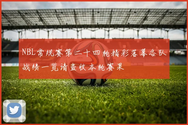 NBL常规赛第二十四轮精彩落幕各队战绩一览请查收本轮赛果