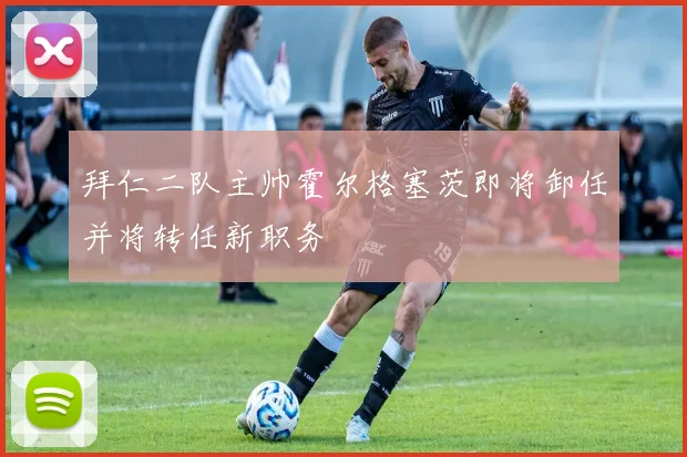 拜仁二队主帅霍尔格塞茨即将卸任并将转任新职务